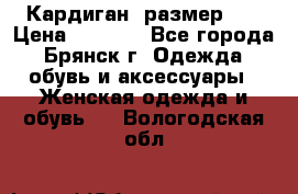 Кардиган ,размер 46 › Цена ­ 1 300 - Все города, Брянск г. Одежда, обувь и аксессуары » Женская одежда и обувь   . Вологодская обл.